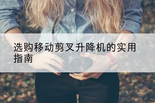 鼎湖移动剪叉升降机怎么选-选购移动剪叉升降机的实用指南