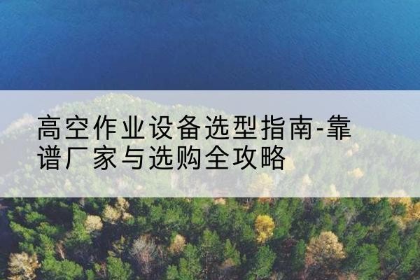 鼎湖升降车厂家-高空作业设备选型指南-靠谱厂家与选购全攻略