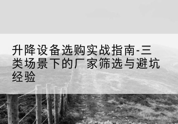 鼎湖移动式升降机厂家推荐-升降设备选购实战指南-三类场景下的厂家筛选与避坑经验