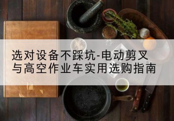 鼎湖电动剪叉升降平台怎么选-选对设备不踩坑-电动剪叉与高空作业车实用选购指南