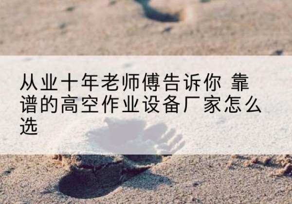 鼎湖高空作业升降机厂家推荐-从业十年老师傅告诉你 靠谱的高空作业设备厂家怎么选