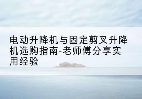 鼎湖电动升降机怎么选-电动升降机与固定剪叉升降机选购指南-老师傅分享实用经验