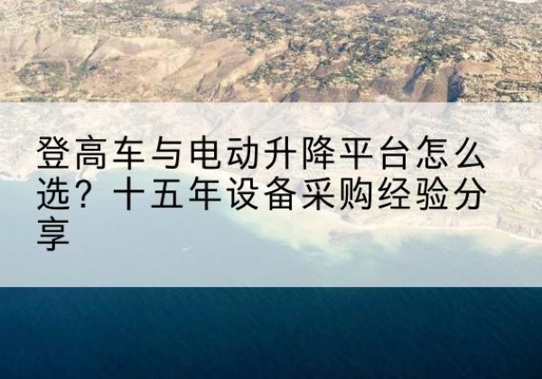 鼎湖登高车厂家厂家-登高车与电动升降平台怎么选？十五年设备采购经验分享