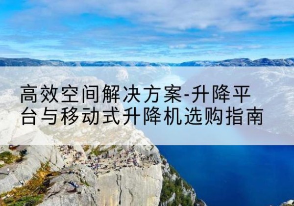 鼎湖升降平台厂家-*空间解决方案-升降平台与移动式升降机选购指南