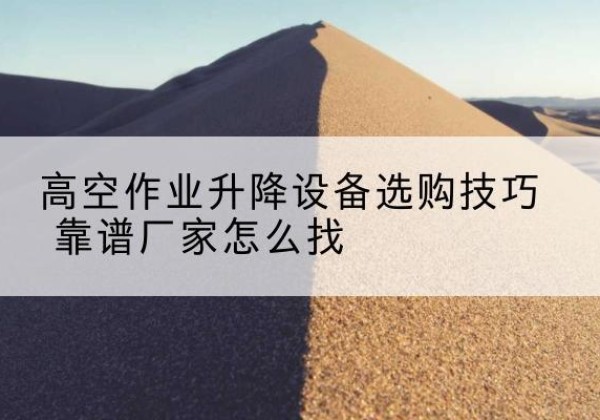 鼎湖电动升降平台厂家推荐-高空作业升降设备选购技巧 靠谱厂家怎么找