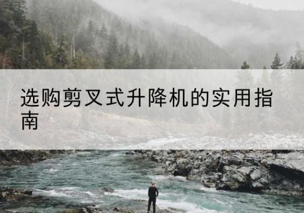 鼎湖剪叉式升降机怎么选-选购剪叉式升降机的实用指南