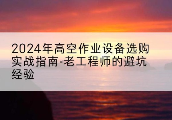 鼎湖高空作业升降机厂家推荐-2024年高空作业设备选购实战指南-老工程师的避坑经验