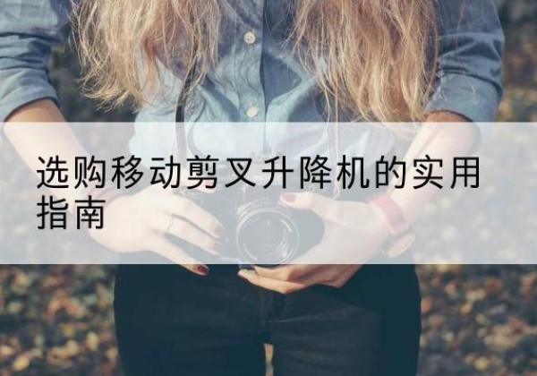 鼎湖移动剪叉升降机怎么选-选购移动剪叉升降机的实用指南