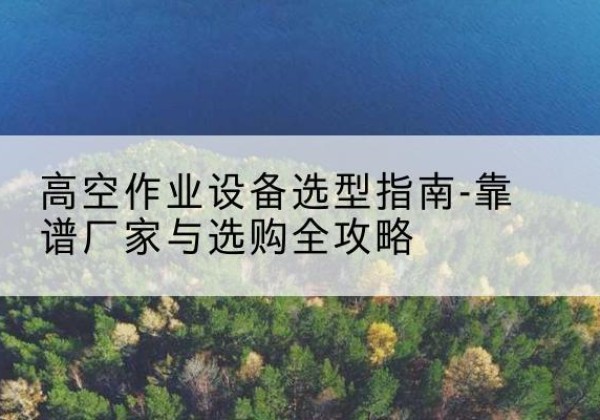 鼎湖升降车厂家-高空作业设备选型指南-靠谱厂家与选购全攻略