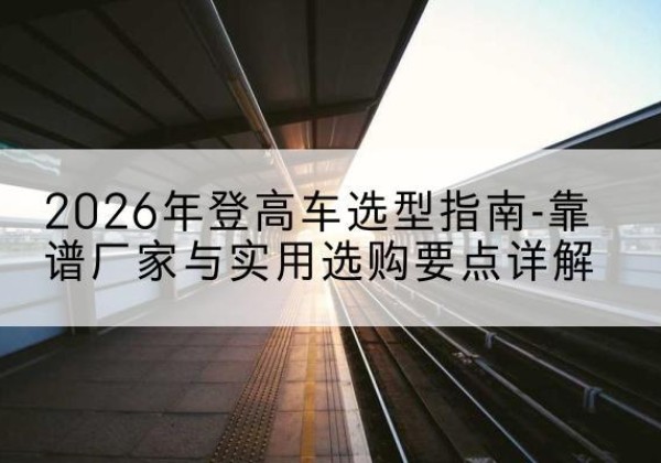 鼎湖登高车厂家推荐-2026年登高车选型指南-靠谱厂家与实用选购要点详解